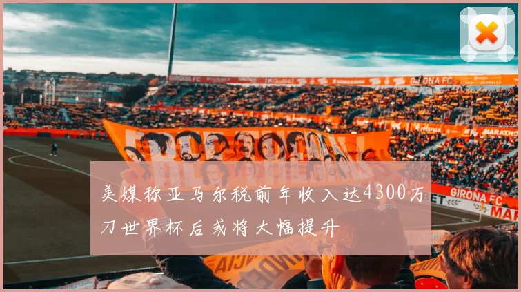 美媒称亚马尔税前年收入达4300万刀世界杯后或将大幅提升